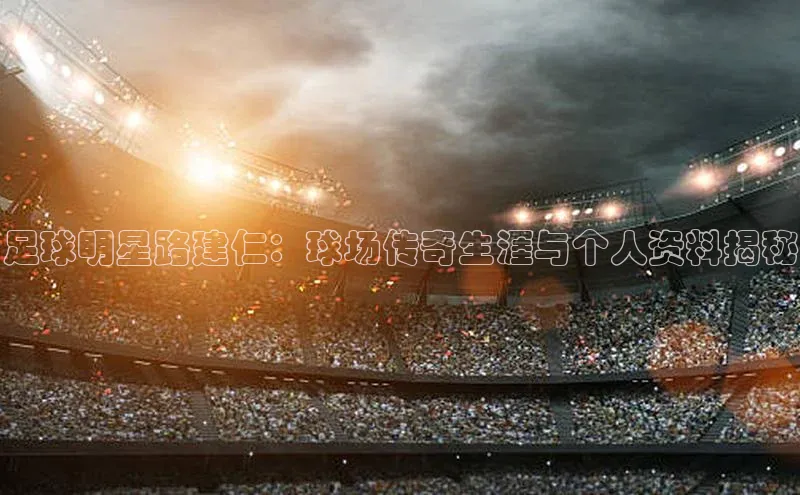 hth会体会官方引力传媒足球明星路建仁：球场传奇生涯与个人资料揭秘