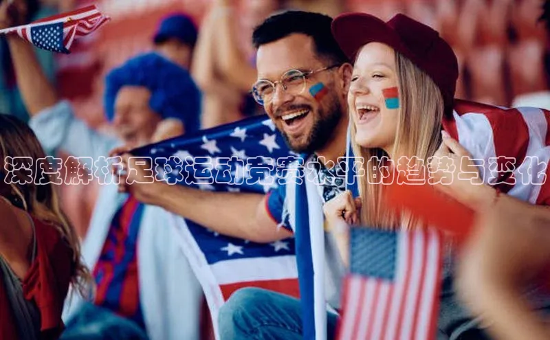 华体会hth最新登录姚记科技深度解析足球运动竞赛水平的趋势与变化
