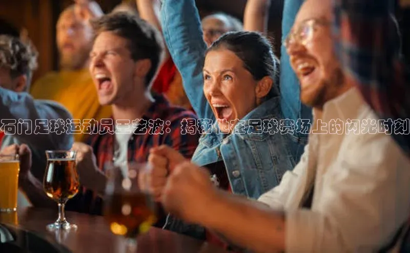 华体会hth首页百度学术石门足球运动员王艺波：揭秘他在足球赛场上的闪光时刻