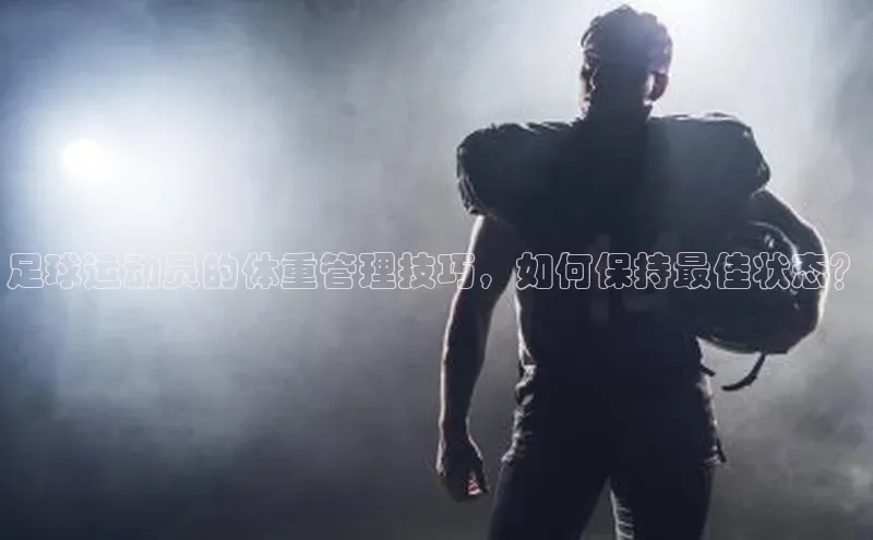 hth会体会官方网站登录百度大脑足球运动员的体重管理技巧，如何保持最佳状态？