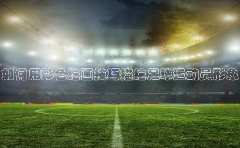 华体育hth官网登录百度游戏开放平台如何用彩色绘画技巧描绘足球运动员形象