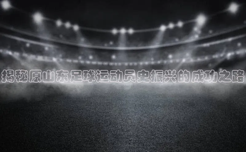 华体会体育首页登录百度取证揭秘原山东足球运动员史振兴的成功之路