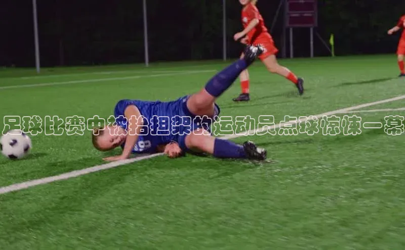 华体会hth首页皮阿诺足球比赛中被抬担架的运动员点球惊悚一幕
