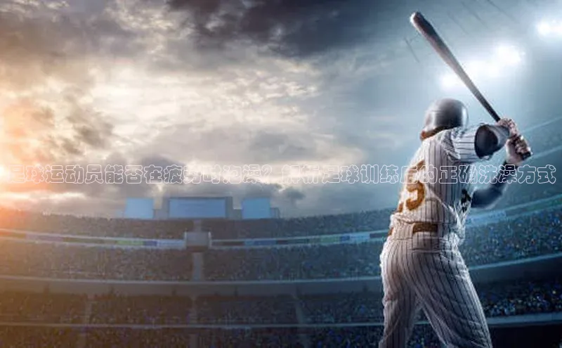 华体育hth最新官网登录如流足球运动员能否在疲劳时泡澡？解析足球训练后的正确洗澡方式