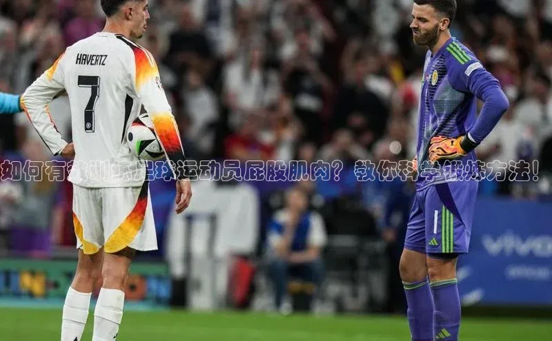 华体会hth最新登录地址百度百聘如何有效训练足球运动员屁股肌肉？教你科学锻炼方法！