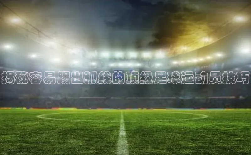 华体育·登录入口字节跳动揭秘容易踢出弧线的顶级足球运动员技巧