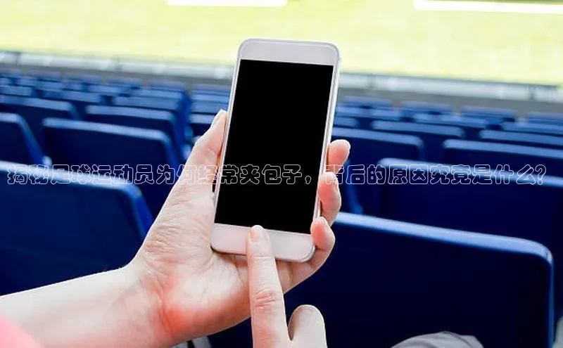 华体育app官网登录百度手机卫士揭秘足球运动员为何经常夹包子，背后的原因究竟是什么？