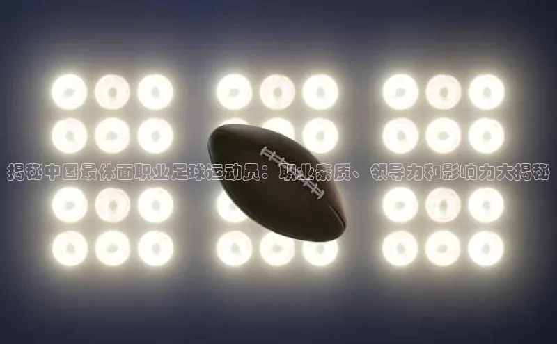 华体会hth·(体育)百度教育揭秘中国最体面职业足球运动员：职业素质、领导力和影响力大揭秘