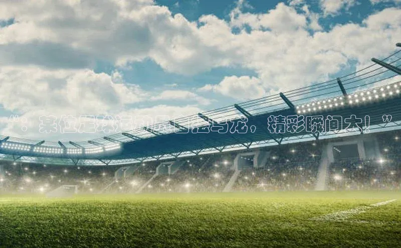 华体育手机app下载猫眼“：某位足球运动员自摆乌龙，精彩瞬间大！”