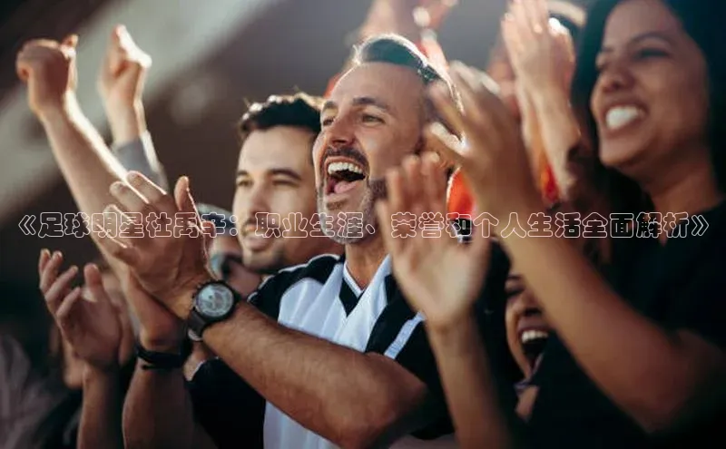 华体会hth最新登录每日互动《足球明星杜禹辛：职业生涯、荣誉和个人生活全面解析》