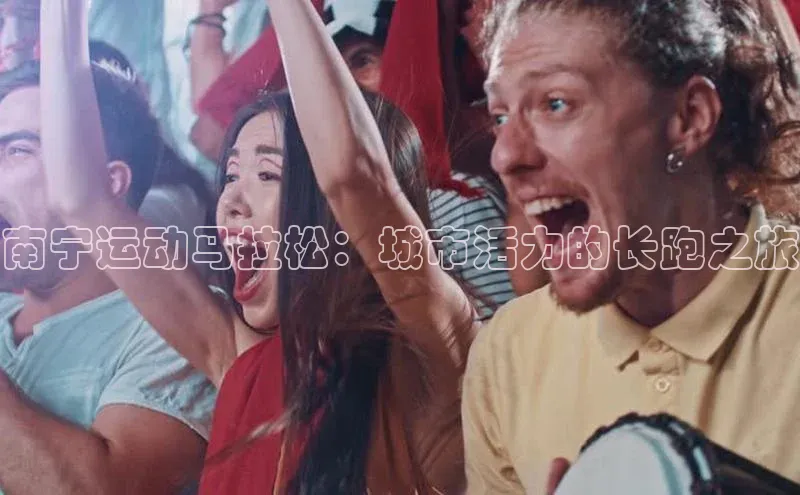 华体育网页版登录入口百度手机助手南宁运动马拉松：城市活力的长跑之旅