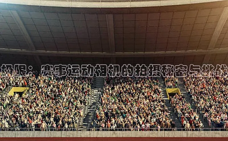 华体育hth官网登录一径科技极限：赛事运动相机的拍摄秘密与挑战