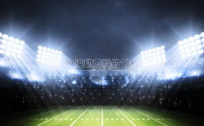 hth会体会官方引力传媒突破极限：赛事级运动面料的创新科技与未来趋势