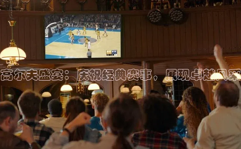 高尔夫盛宴：庆祝经典赛事，展现卓越风采