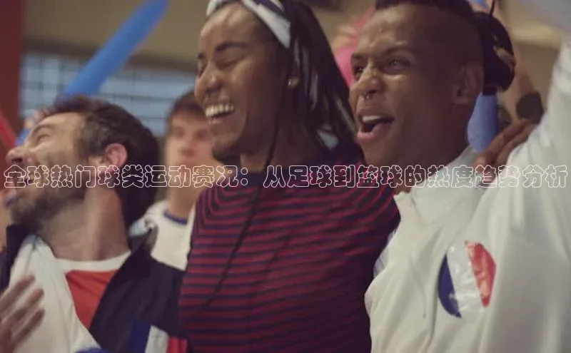 全球热门球类运动赛况：从足球到篮球的热度趋势分析