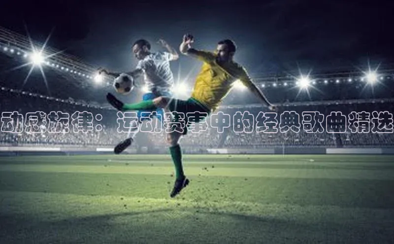 动感旋律：运动赛事中的经典歌曲精选