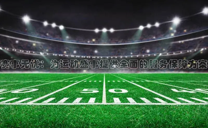 赛事无忧：为运动盛事提供全面的服务保障方案