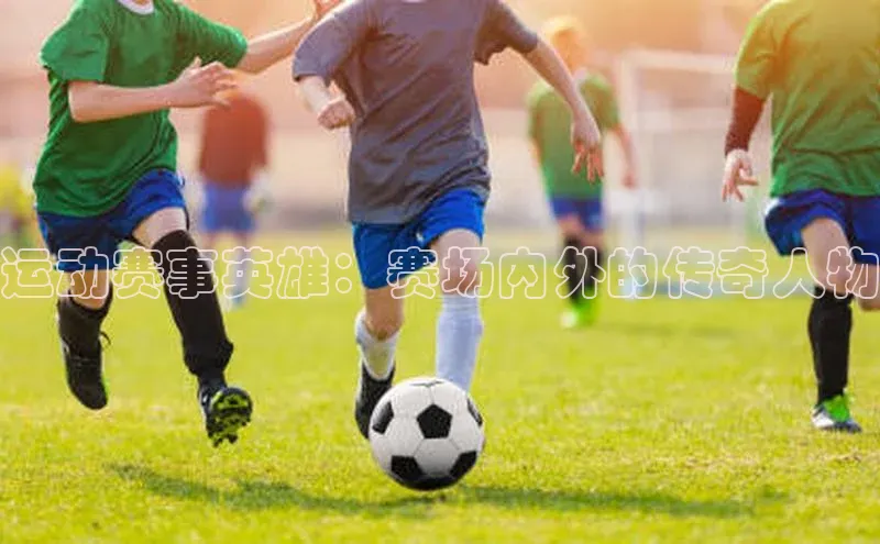 运动赛事英雄：赛场内外的传奇人物