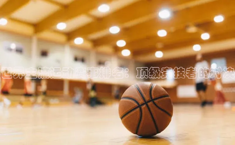 世界主流运动赛事排名：顶级竞技者的对决