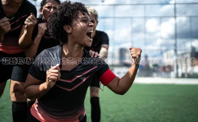 超越现场：顶级运动赛事的真实瞬间——从始至终的直播话术