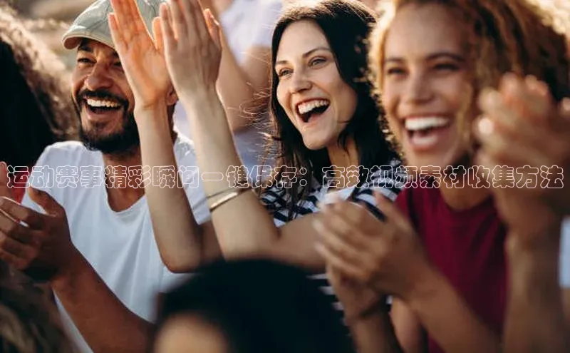 运动赛事精彩瞬间一键保存：高效视频素材收集方法