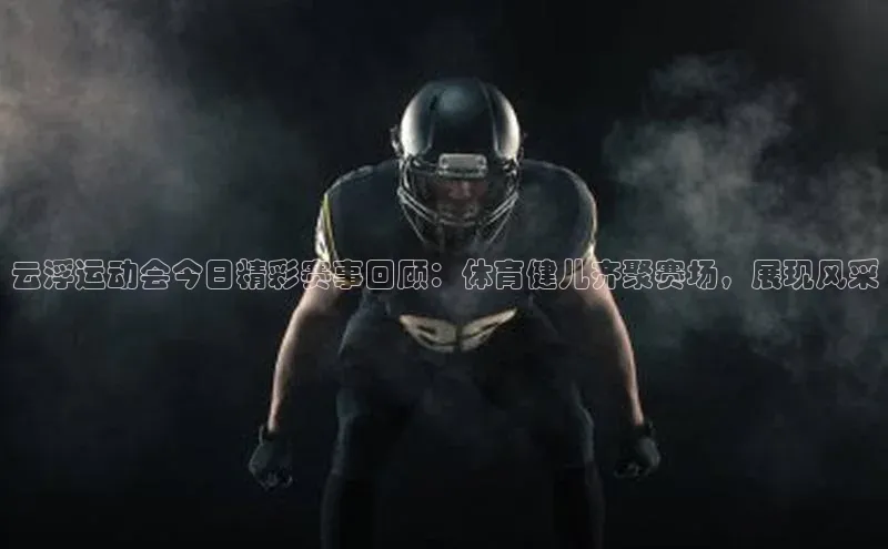 云浮运动会今日精彩赛事回顾：体育健儿齐聚赛场，展现风采