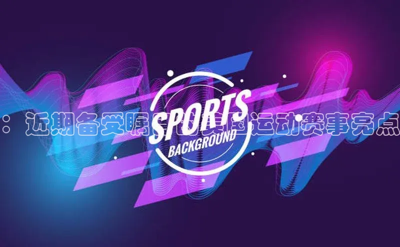：近期备受瞩目的美国运动赛事亮点