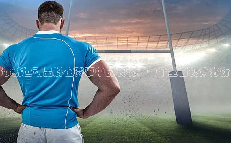 最新运动品牌在赛事中的表现：一个全面视角分析