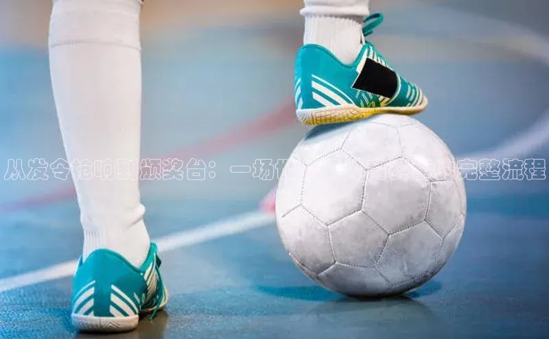 从发令枪响到颁奖台：一场世界级体育赛事的完整流程