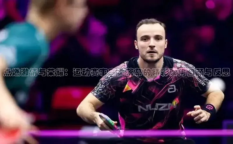 点燃激情与荣耀：运动赛事完美落幕的精彩瞬间回顾与反思