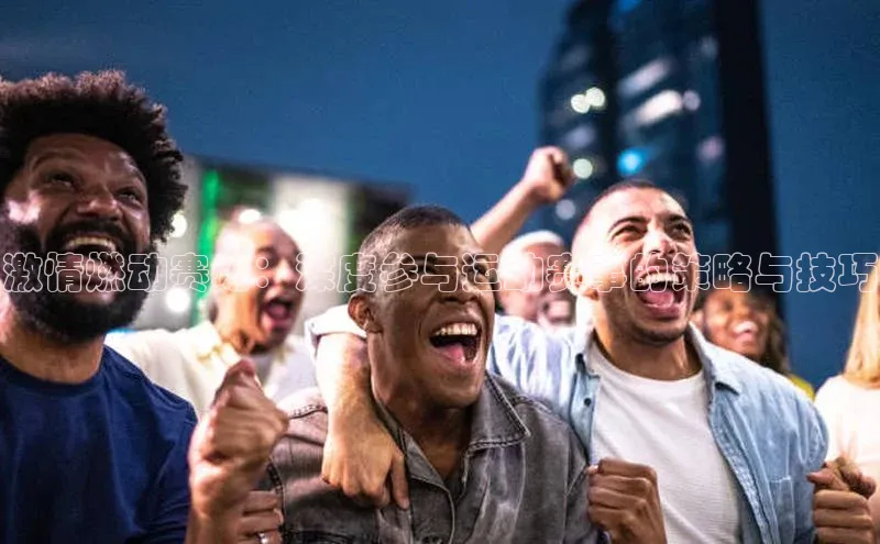 激情燃动赛场：深度参与运动赛事的策略与技巧