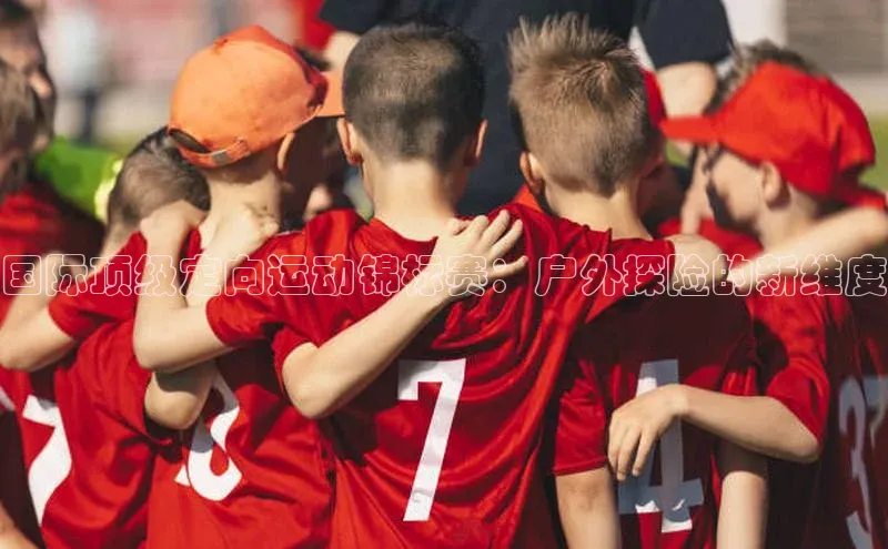 国际顶级定向运动锦标赛：户外探险的新维度