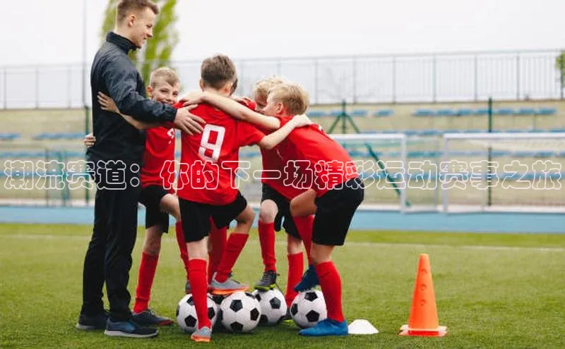 潮流赛道：你的下一场精彩运动赛事之旅