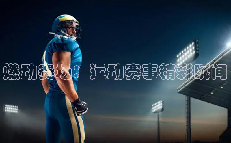 燃动赛场：运动赛事精彩瞬间