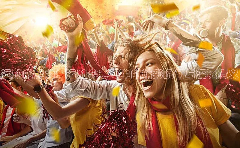 运动的魅力：运动会赛事中的精彩瞬间与深远意义