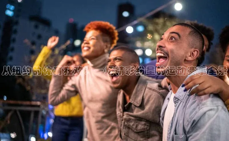 从纽约的体育狂欢：一场精彩纷呈的运动赛事全景
