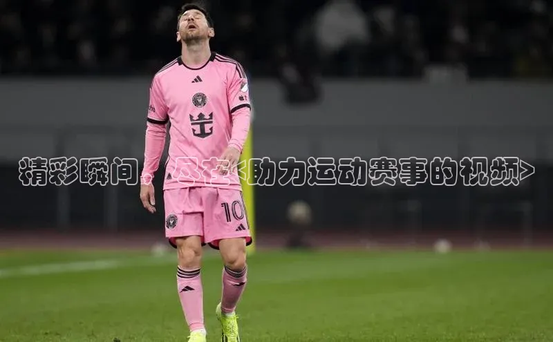 精彩瞬间，尽在<助力运动赛事的视频>