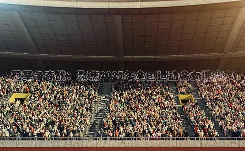 冠军争夺战：聚焦2023年全国运动会女排赛事