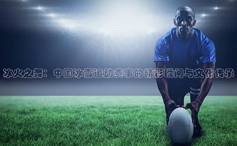 冰火之舞：中国冰雪运动赛事的精彩瞬间与文化传承