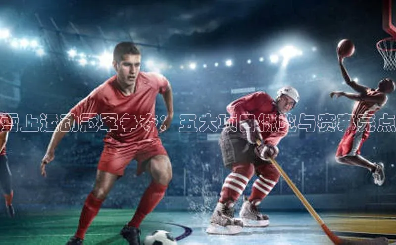 雪上运动冠军争夺：五大项目概览与赛事亮点